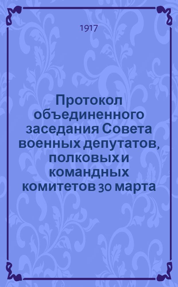 Протокол объединенного заседания Совета военных депутатов, полковых и командных комитетов 30 марта. с.г.