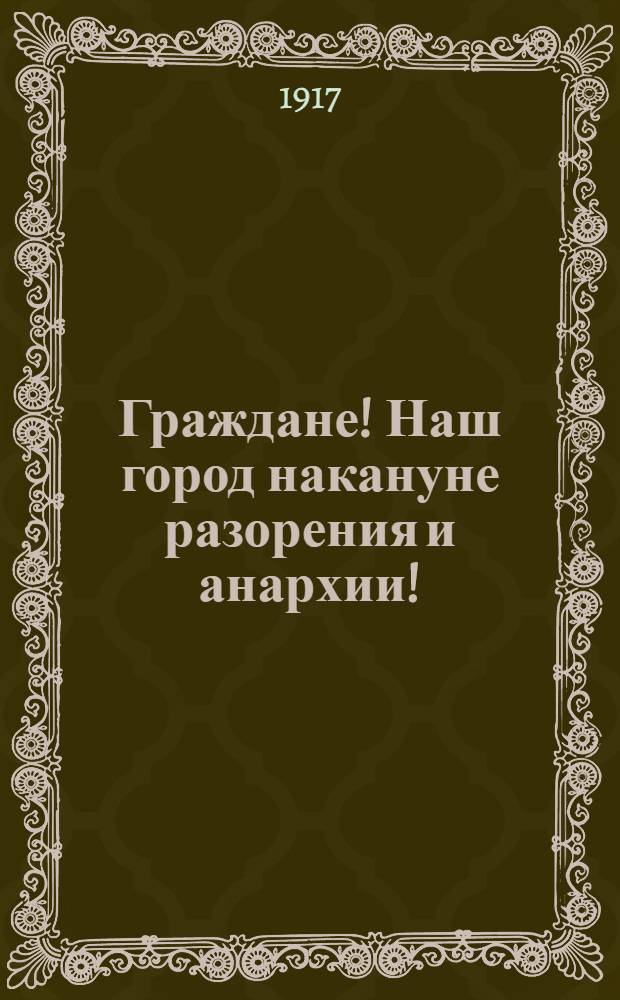 Граждане! Наш город накануне разорения и анархии!