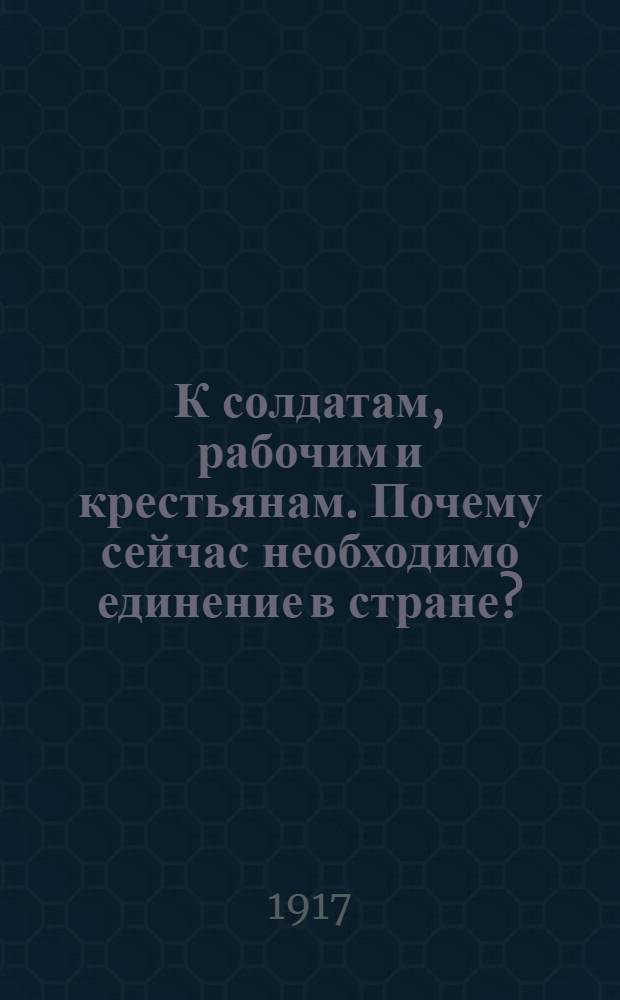 К солдатам, рабочим и крестьянам. Почему сейчас необходимо единение в стране? : Обращение