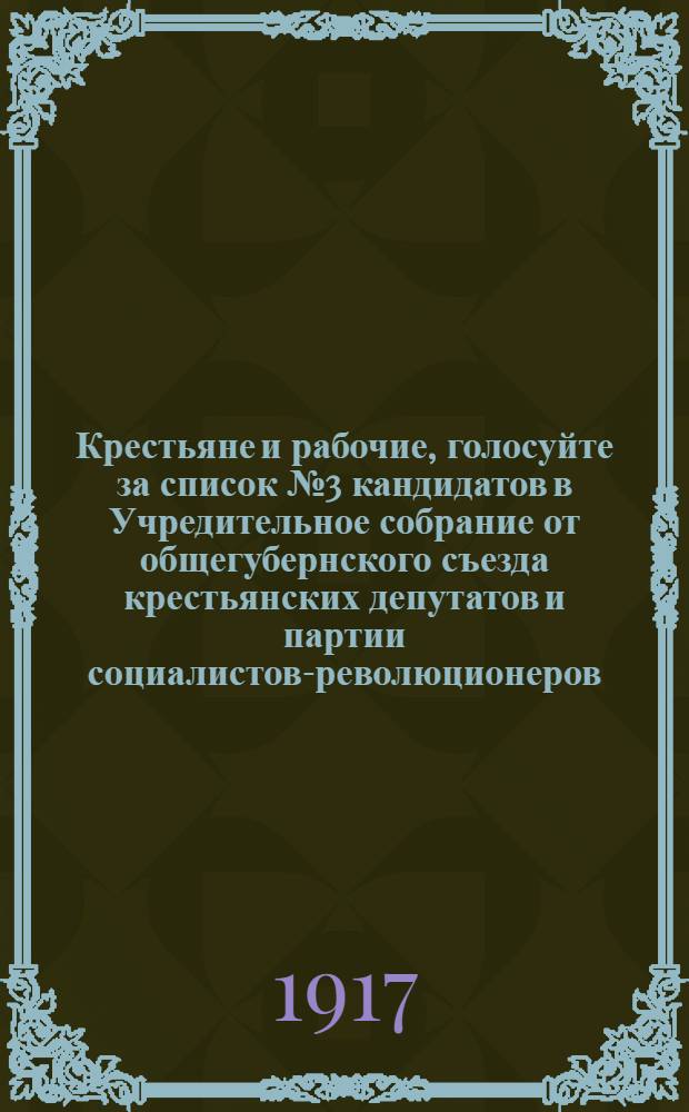 Крестьяне и рабочие, голосуйте за список № 3 кандидатов в Учредительное собрание от общегубернского съезда крестьянских депутатов и партии социалистов-революционеров : Обращение