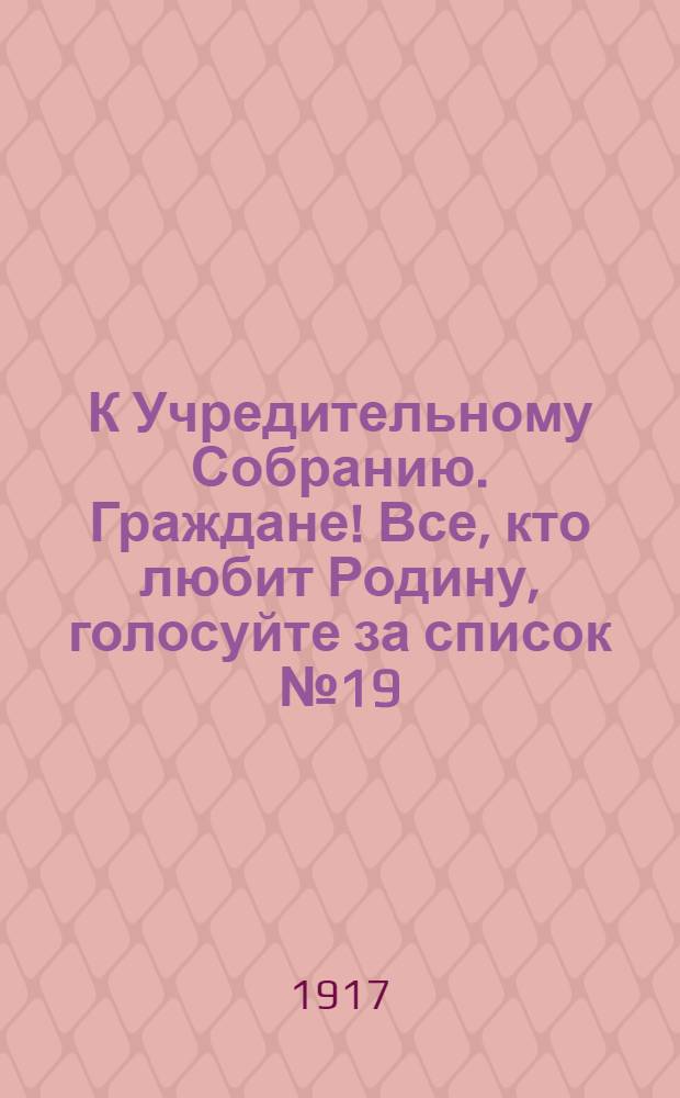 К Учредительному Собранию. Граждане! Все, кто любит Родину, голосуйте за список № 19