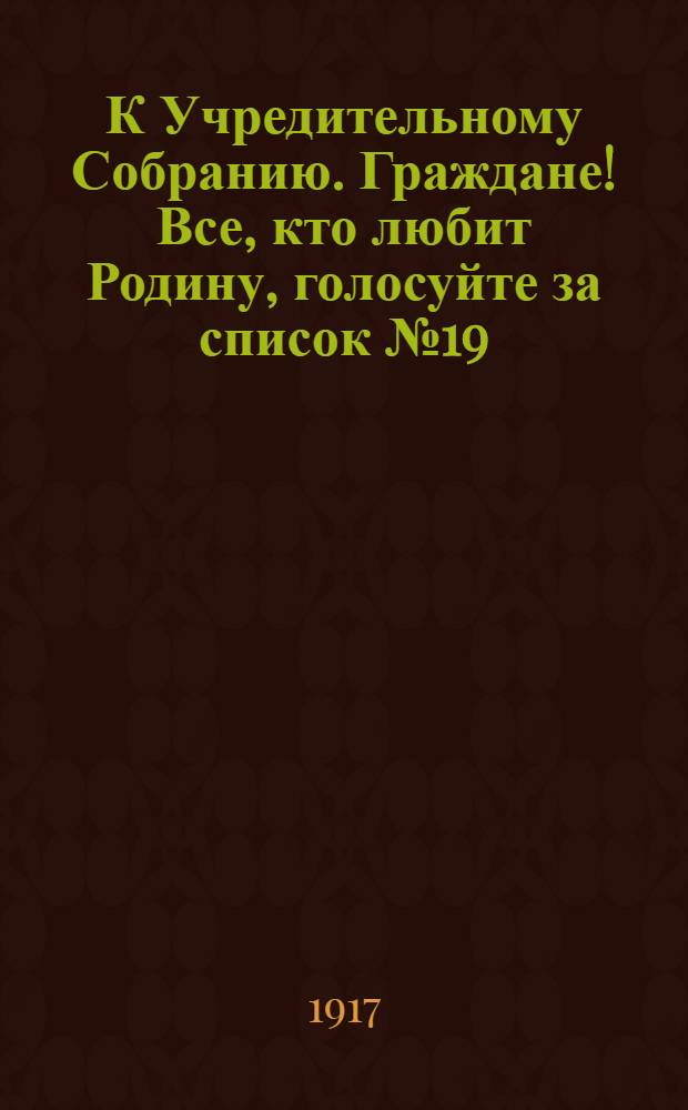 К Учредительному Собранию. Граждане! Все, кто любит Родину, голосуйте за список № 19