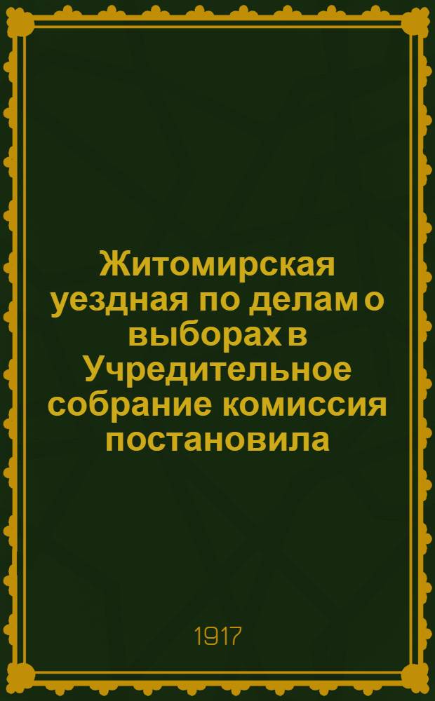 Житомирская уездная по делам о выборах в Учредительное собрание комиссия постановила...