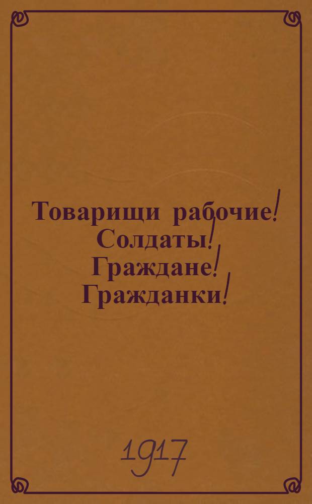 Товарищи рабочие! Солдаты! Граждане! Гражданки! : Воззвание