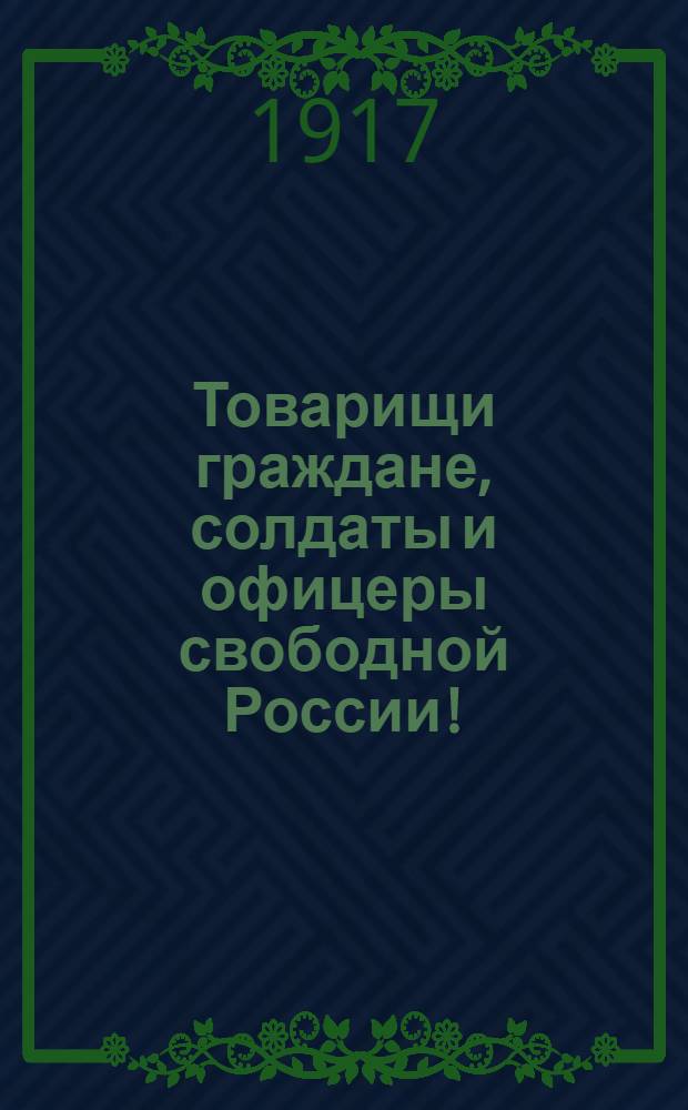 Товарищи граждане, солдаты и офицеры свободной России! : Воззвание