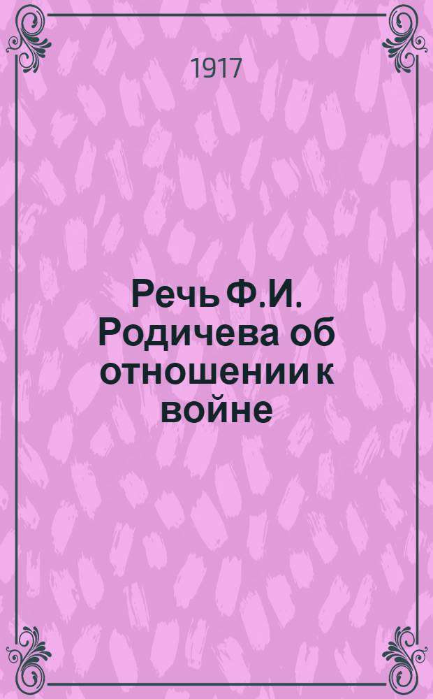 Речь Ф.И. Родичева об отношении к войне : (Произнесена 26 марта в Петрограде, в заседании 7-го съезда Партии Народной Свободы)