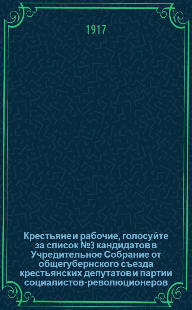Крестьяне и рабочие, голосуйте за список № 3 кандидатов в Учредительное Собрание от общегубернского съезда крестьянских депутатов и партии социалистов-революционеров