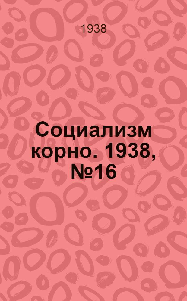 Социализм корно. 1938, №16 (21 февр.) : 1938, №16 (21 февр.)