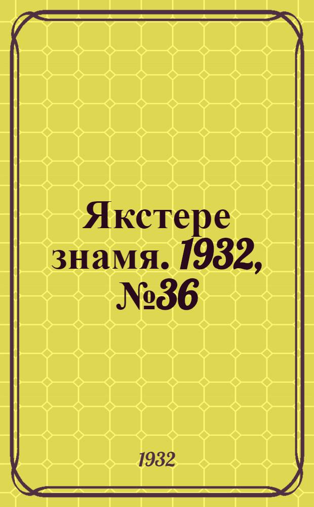 Якстере знамя. 1932, №36 (13 мая) : 1932, №36 (13 мая)