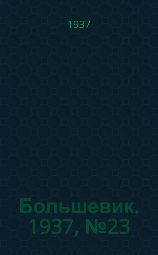 Большевик. 1937, №23 (12 сент.) : 1937, №23 (12 сент.)