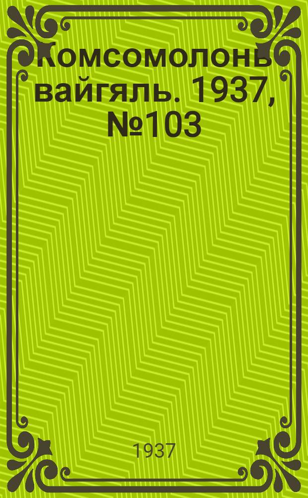 Комсомолонь вайгяль. 1937, №103 (17 сент.) : 1937, №103 (17 сент.)