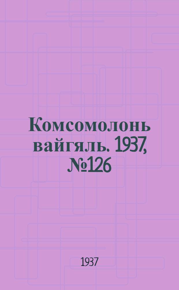 Комсомолонь вайгяль. 1937, №126 (18 нояб.) : 1937, №126 (18 нояб.)