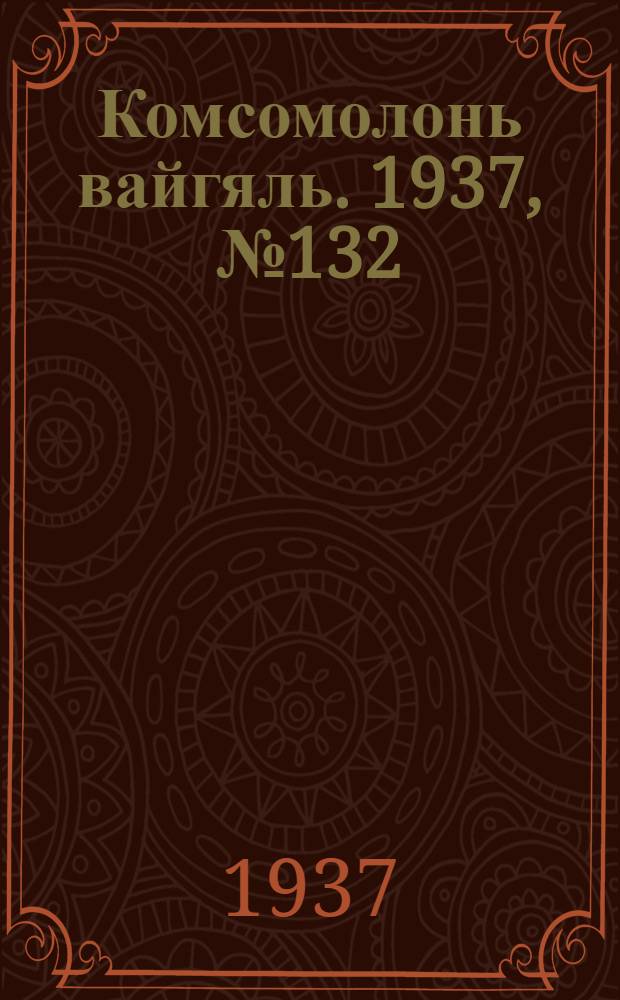 Комсомолонь вайгяль. 1937, №132 (3 дек.) : 1937, №132 (3 дек.)
