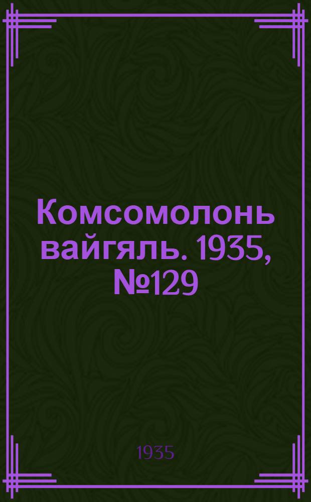 Комсомолонь вайгяль. 1935, №129 (22 нояб.) : 1935, №129 (22 нояб.)