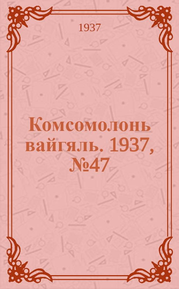 Комсомолонь вайгяль. 1937, №47 (29 апр.) : 1937, №47 (29 апр.)