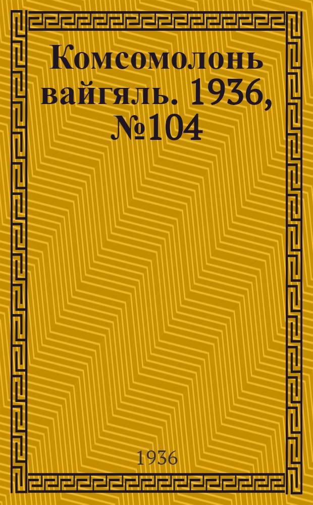 Комсомолонь вайгяль. 1936, №104 (26 сент.) : 1936, №104 (26 сент.)