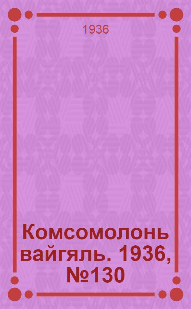 Комсомолонь вайгяль. 1936, №130 (8 дек.) : 1936, №130 (8 дек.)