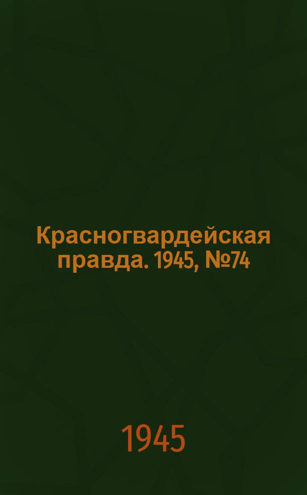 Красногвардейская правда. 1945, №74 (17 апр.)