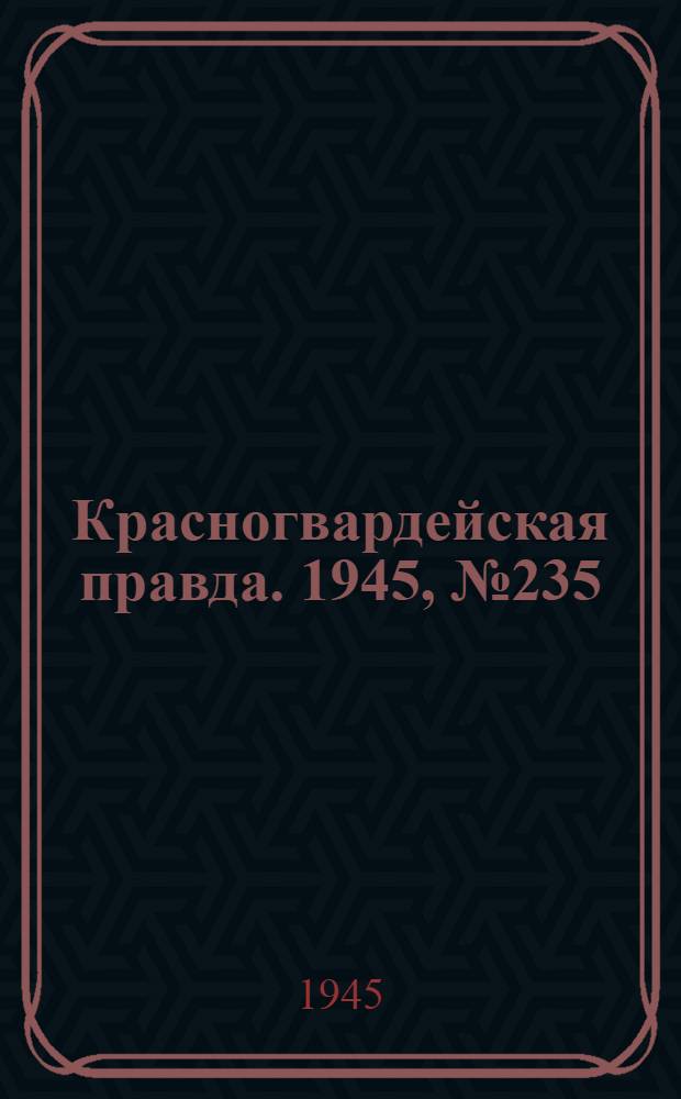 Красногвардейская правда. 1945, №235 (30 нояб.)