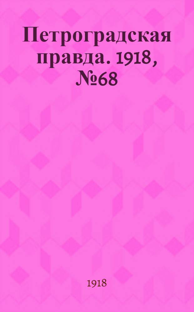 Петроградская правда. 1918, № 68 (6 апр.)
