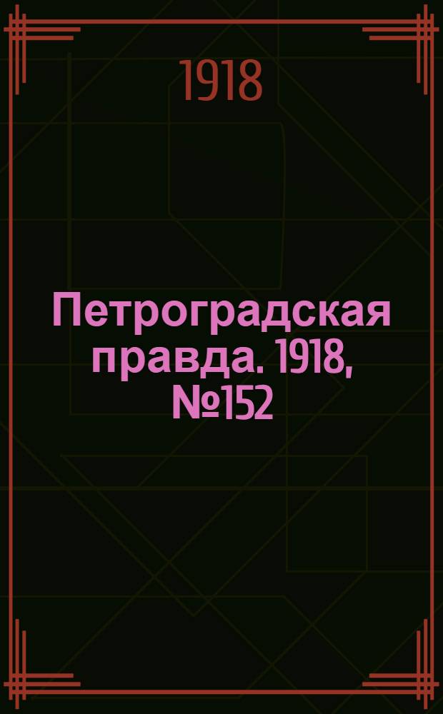 Петроградская правда. 1918, № 152 (18 июля)