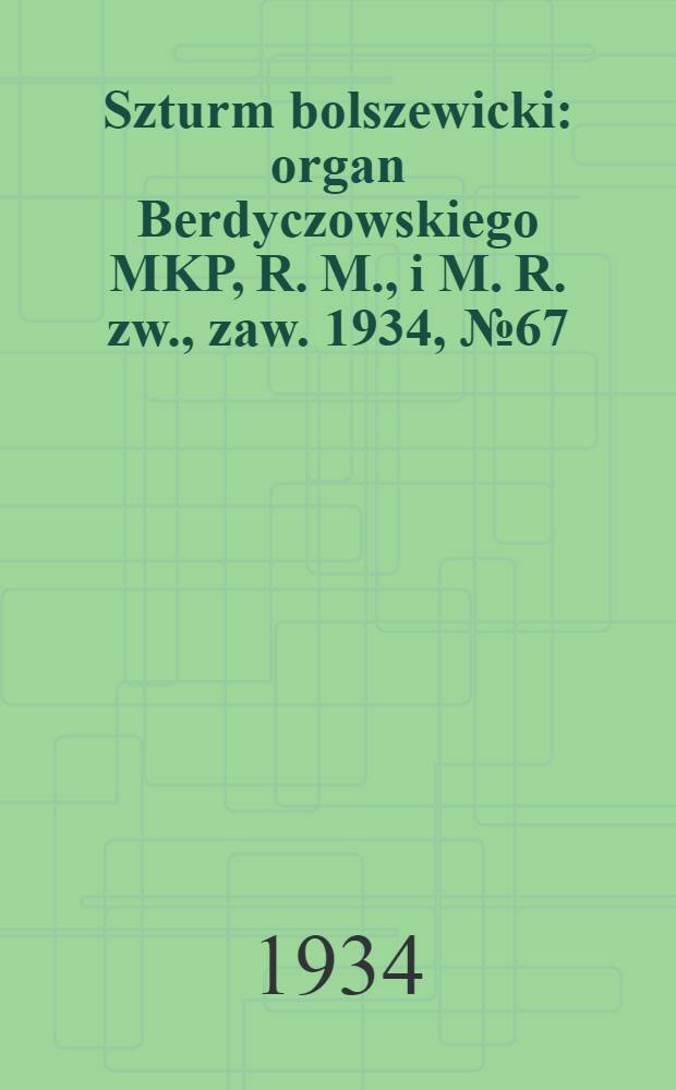 Szturm bolszewicki : organ Berdyczowskiego MKP, R. M., i M. R. zw., zaw. 1934, №67 (3 авг.)
