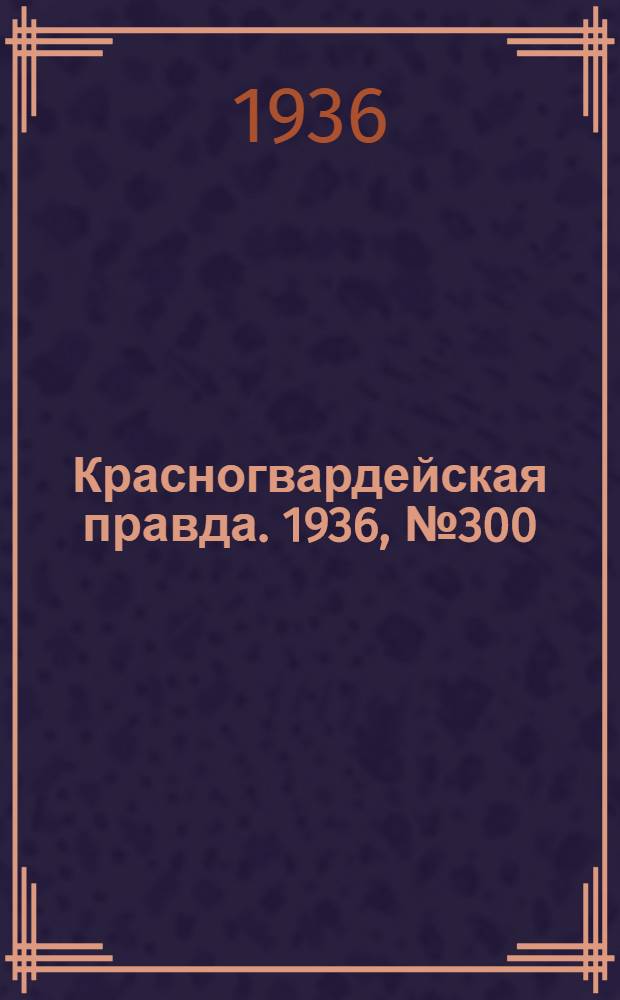 Красногвардейская правда. 1936, №300 (30 дек.)