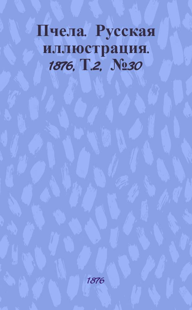 Пчела. Русская иллюстрация. 1876, Т.2, №30 (7 авг.) : 1876, Т.2, №30 (7 авг.)