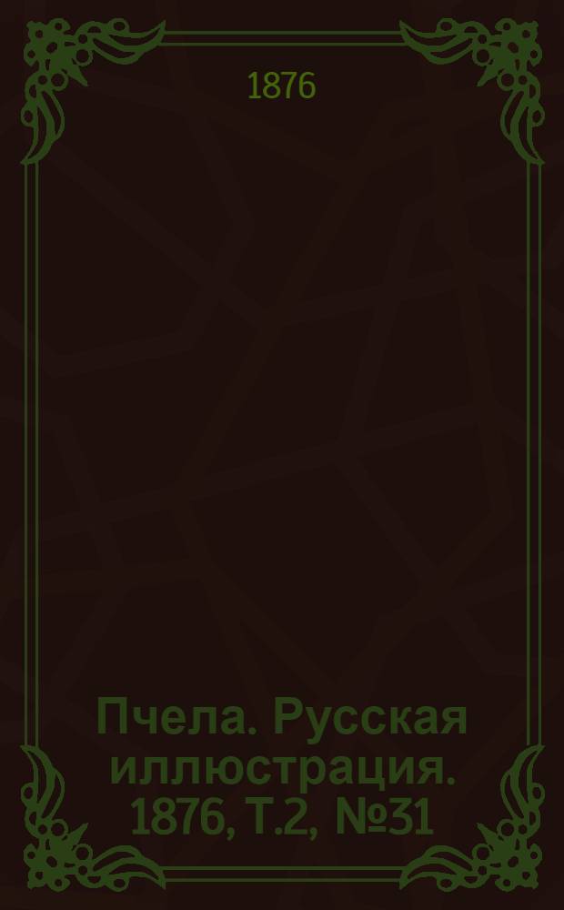 Пчела. Русская иллюстрация. 1876, Т.2, №31 (15 авг.) : 1876, Т.2, №31 (15 авг.)