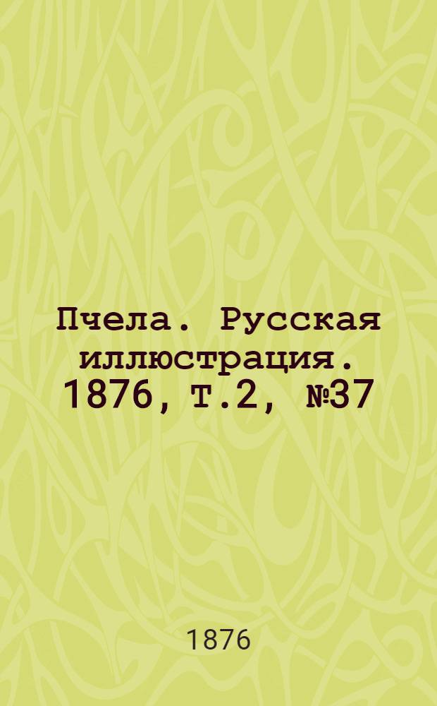 Пчела. Русская иллюстрация. 1876, Т.2, №37 (26 сент.) : 1876, Т.2, №37 (26 сент.)