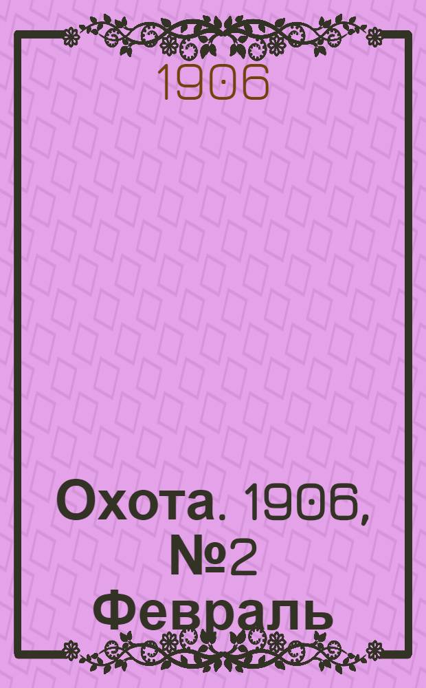 Охота. 1906, №2 Февраль : 1906, №3 Февраль