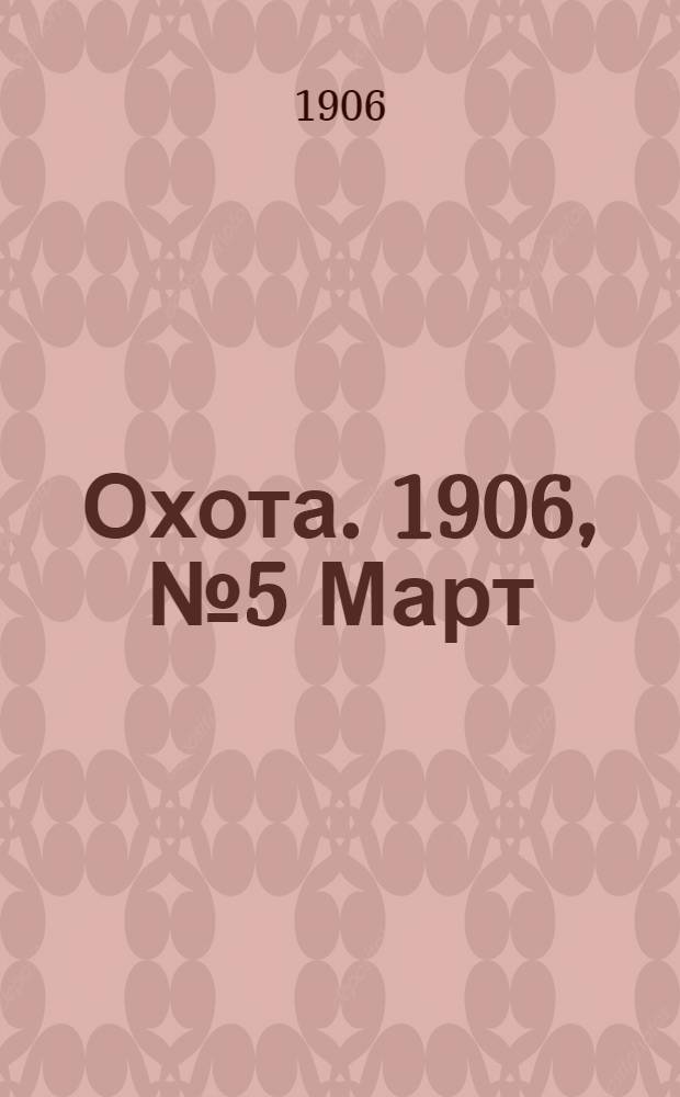 Охота. 1906, №5 Март : 1906, №5 Март