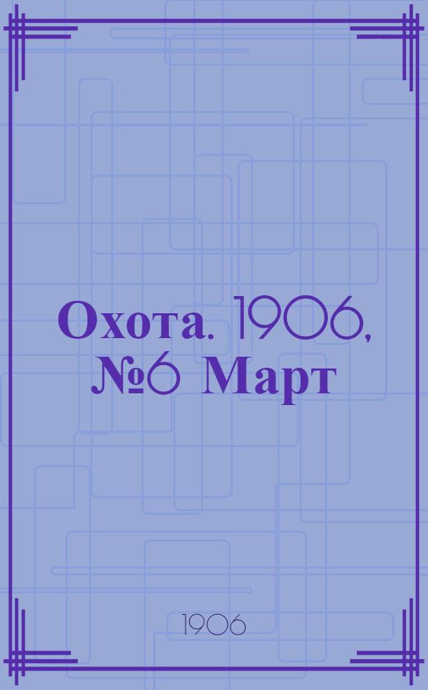 Охота. 1906, №6 Март : 1906, №6 Март