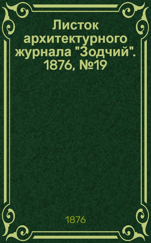 Листок архитектурного журнала "Зодчий". 1876, № 19 : 1876, № 19