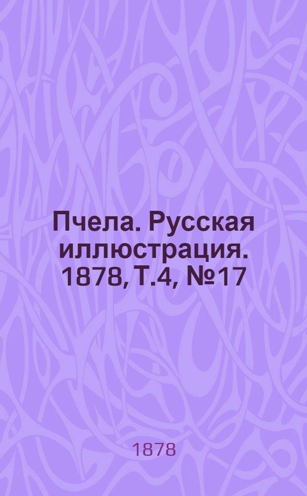Пчела. Русская иллюстрация. 1878, Т.4, №17 (23 апр.) : 1878, Т.4, №17 (23 апр.)