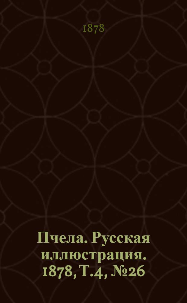 Пчела. Русская иллюстрация. 1878, Т.4, №26 (9 июл.) : 1878, Т.4, №26 (9 июл.)