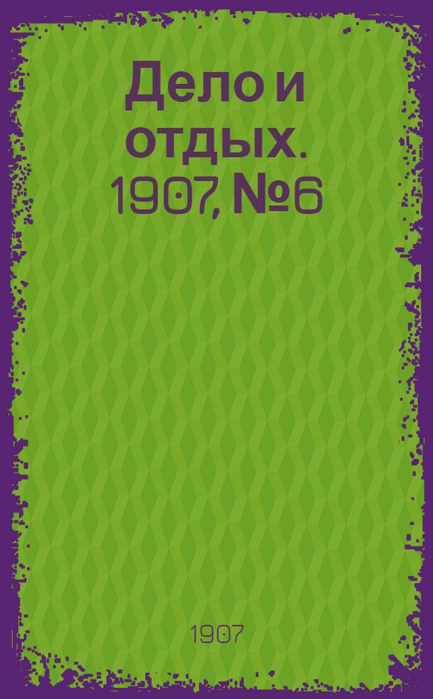 Дело и отдых. 1907, №6