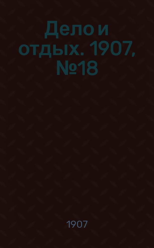 Дело и отдых. 1907, №18