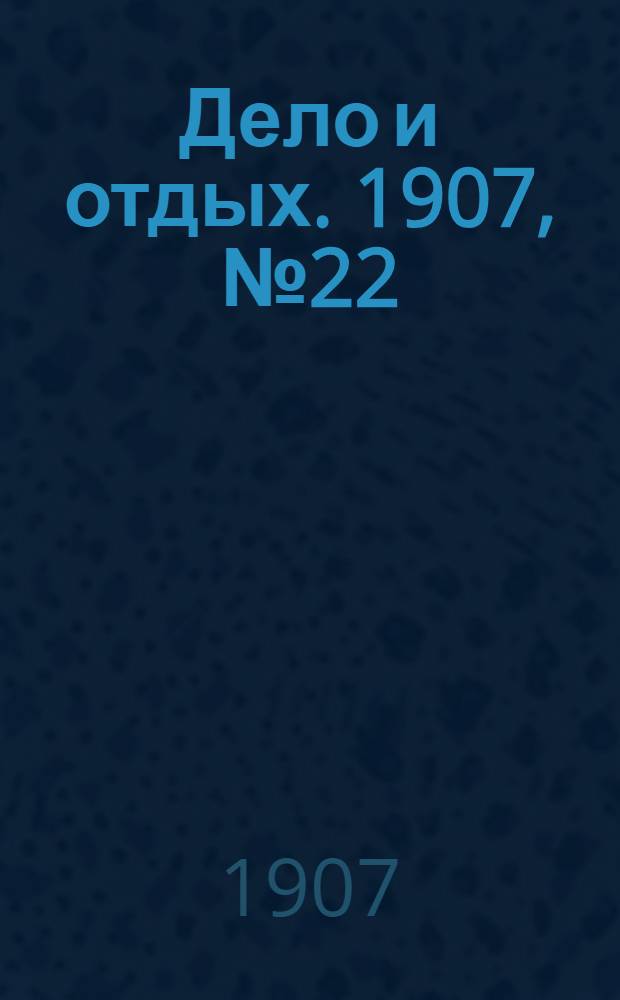 Дело и отдых. 1907, №22