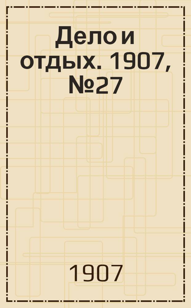 Дело и отдых. 1907, №27
