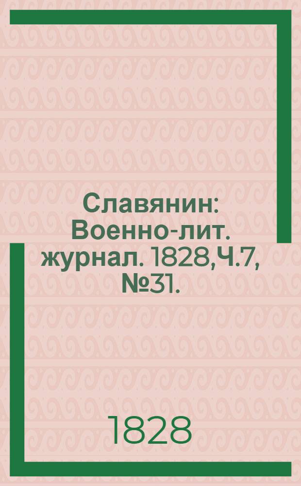 Славянин : Военно-лит. журнал. 1828,Ч.7, №31. : 1828, Ч.7, №31.