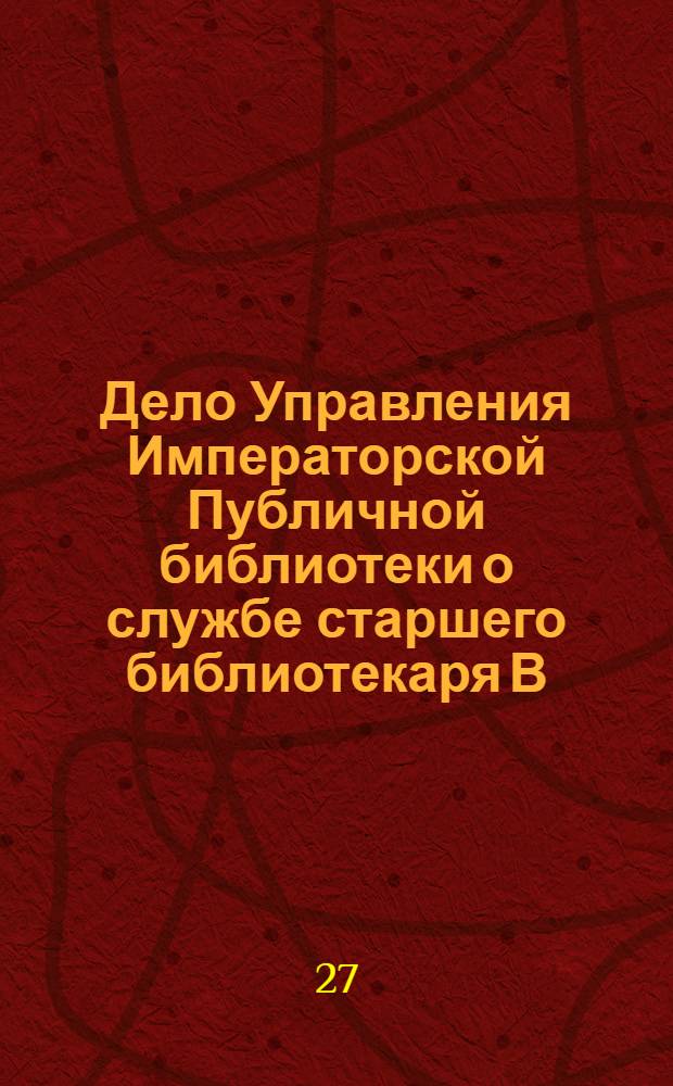 Дело Управления Императорской Публичной библиотеки о службе старшего библиотекаря В. [И.] Собольщикова.
