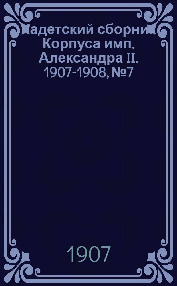 Кадетский сборник Корпуса имп. Александра II. 1907-1908, №7 : 1907-1908, №7