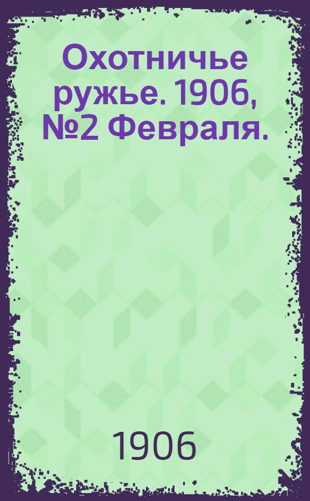 Охотничье ружье. 1906, №2 Февраля. : 1906, №2 Февраля.