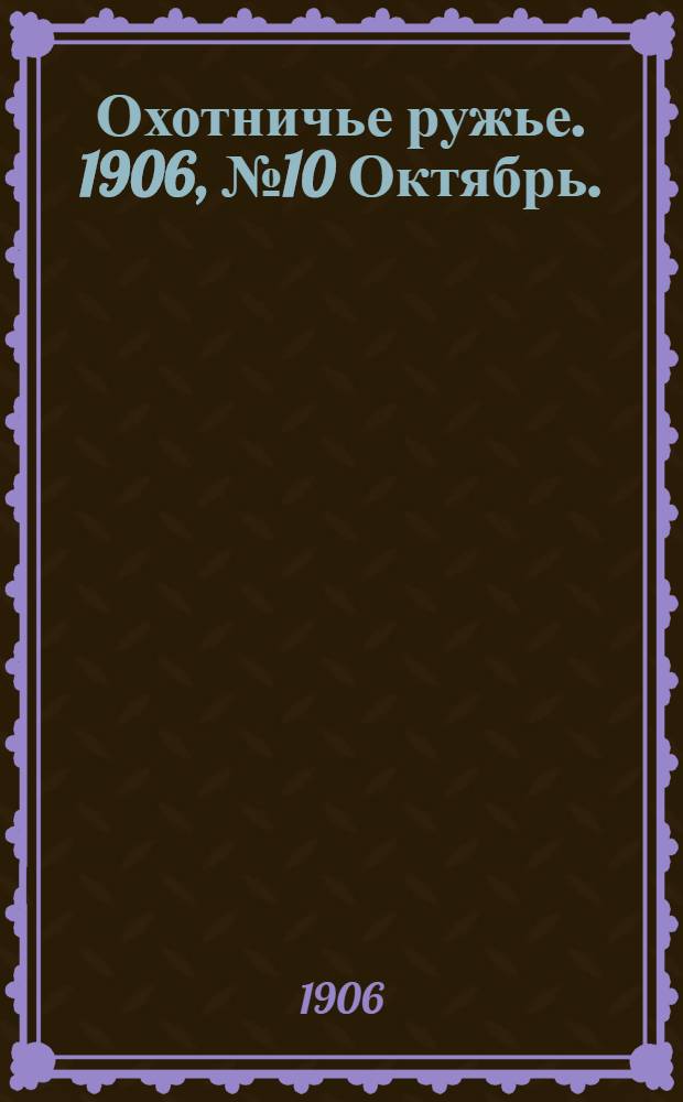 Охотничье ружье. 1906, №10 Октябрь. : 1906, №10 Октябрь.
