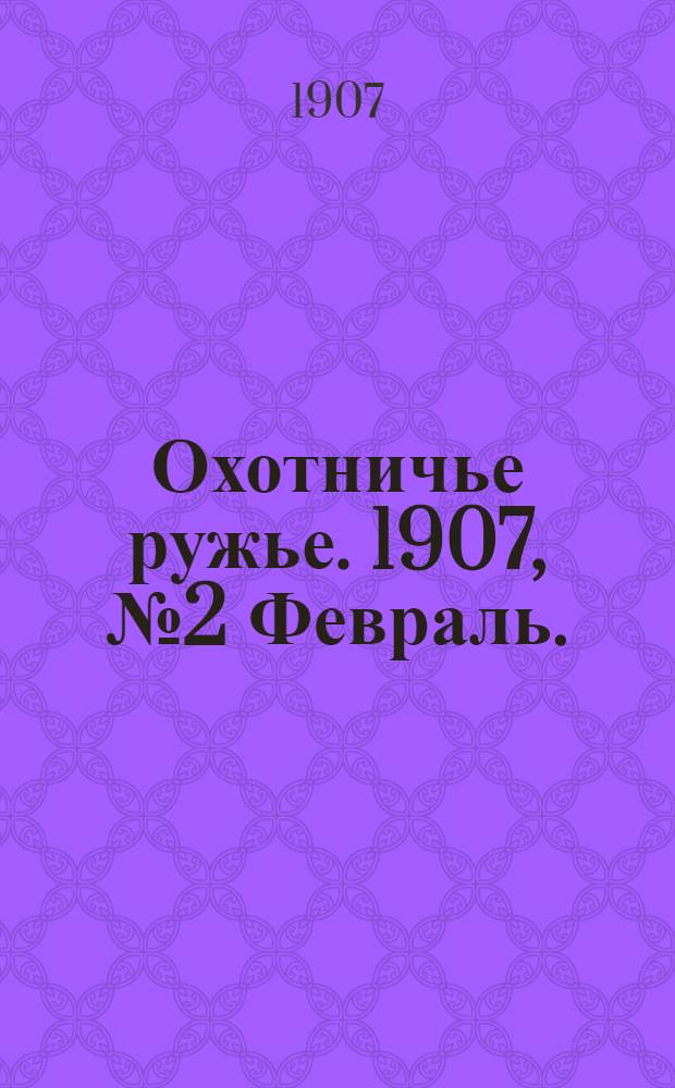 Охотничье ружье. 1907, №2 Февраль. : 1907, №2 Февраль.