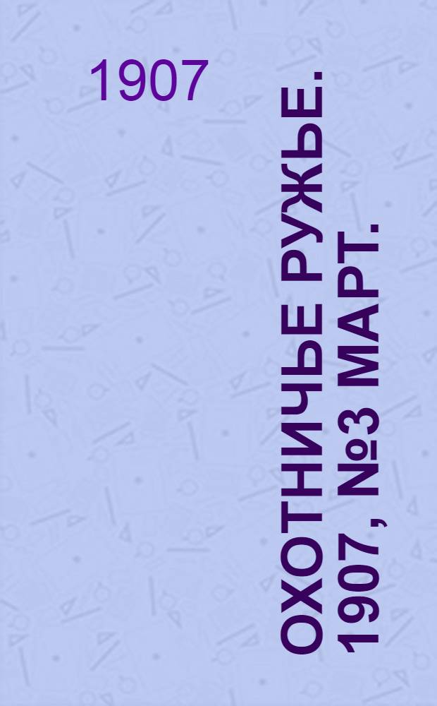 Охотничье ружье. 1907, №3 Март. : 1907, №3 Март.