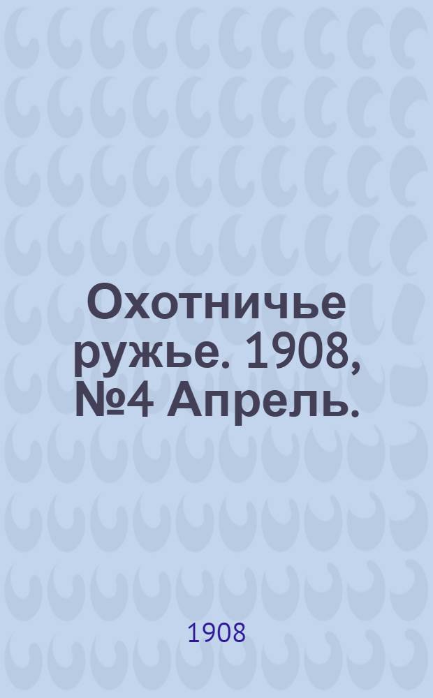 Охотничье ружье. 1908, №4 Апрель. : 1908, №4 Апрель.