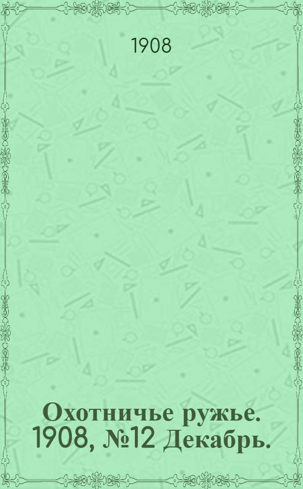 Охотничье ружье. 1908, №12 Декабрь. : 1908, №12 Декабрь.