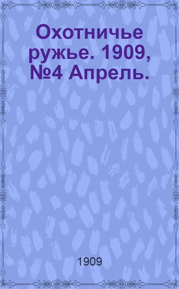 Охотничье ружье. 1909, №4 Апрель. : 1909, №4 Апрель.